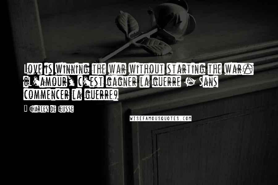 Charles De Leusse Quotes: Love is winning the war without starting the war. (L'amour, c'est gagner la guerre - Sans commencer la guerre)