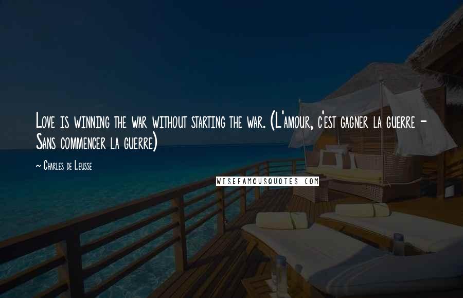 Charles De Leusse Quotes: Love is winning the war without starting the war. (L'amour, c'est gagner la guerre - Sans commencer la guerre)