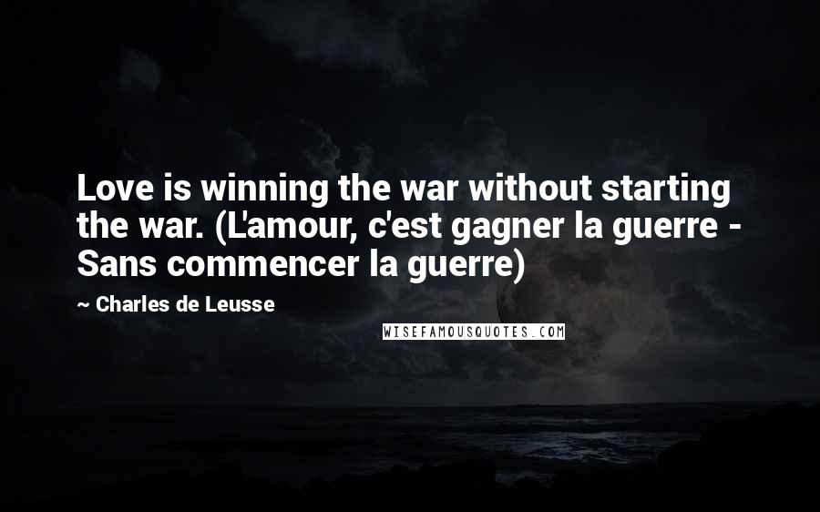 Charles De Leusse Quotes: Love is winning the war without starting the war. (L'amour, c'est gagner la guerre - Sans commencer la guerre)