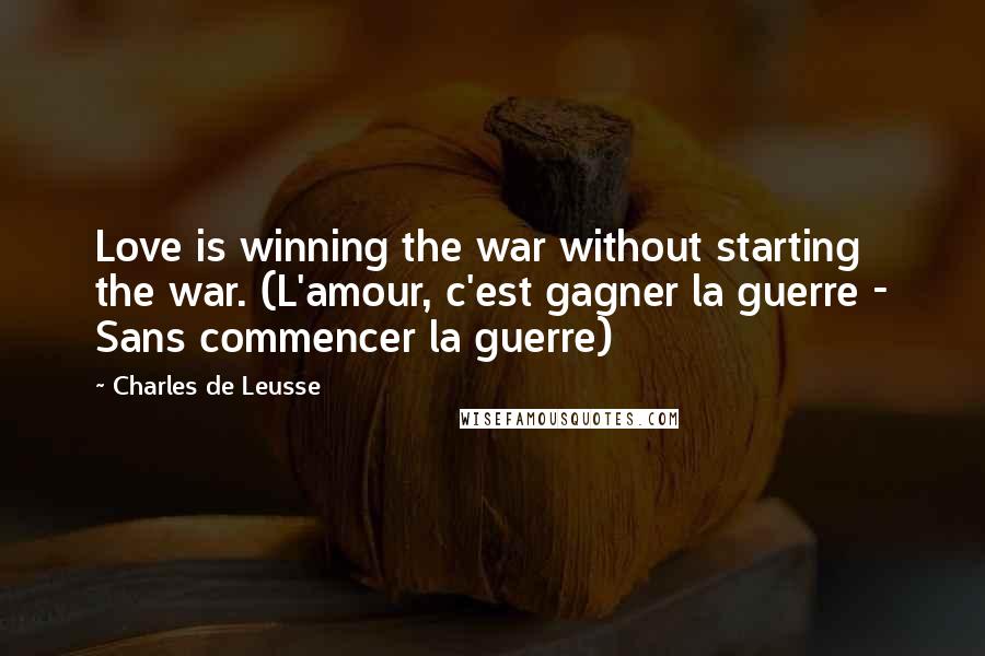 Charles De Leusse Quotes: Love is winning the war without starting the war. (L'amour, c'est gagner la guerre - Sans commencer la guerre)