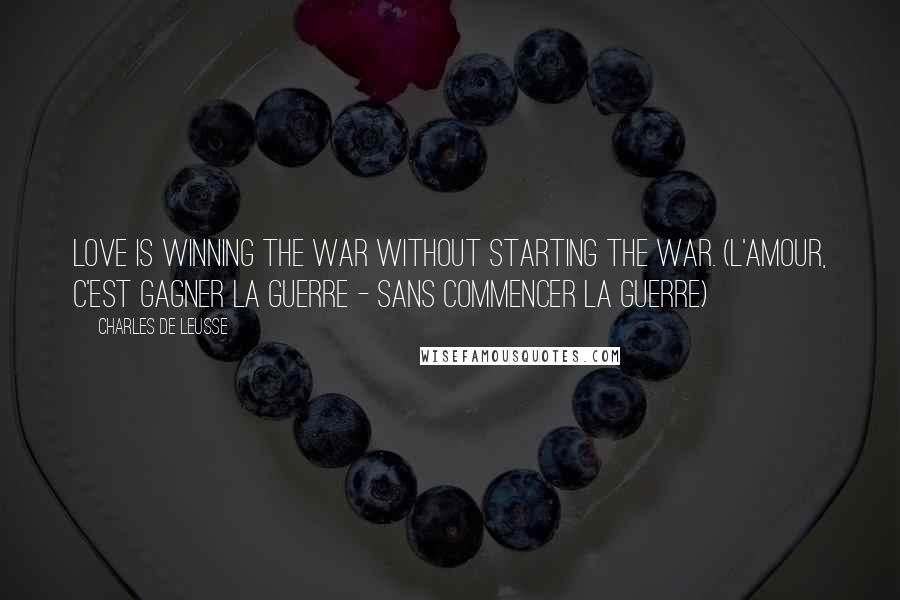 Charles De Leusse Quotes: Love is winning the war without starting the war. (L'amour, c'est gagner la guerre - Sans commencer la guerre)