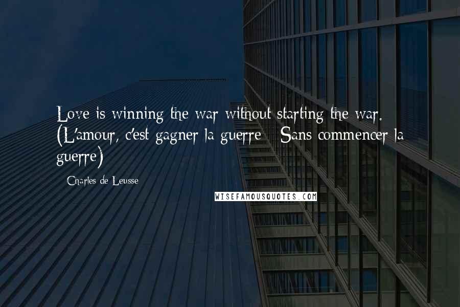 Charles De Leusse Quotes: Love is winning the war without starting the war. (L'amour, c'est gagner la guerre - Sans commencer la guerre)