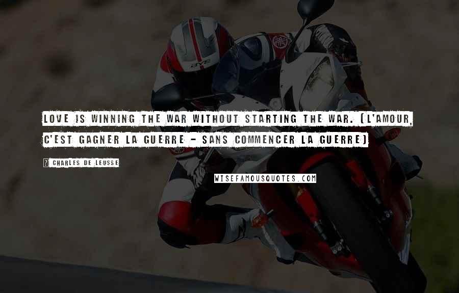 Charles De Leusse Quotes: Love is winning the war without starting the war. (L'amour, c'est gagner la guerre - Sans commencer la guerre)