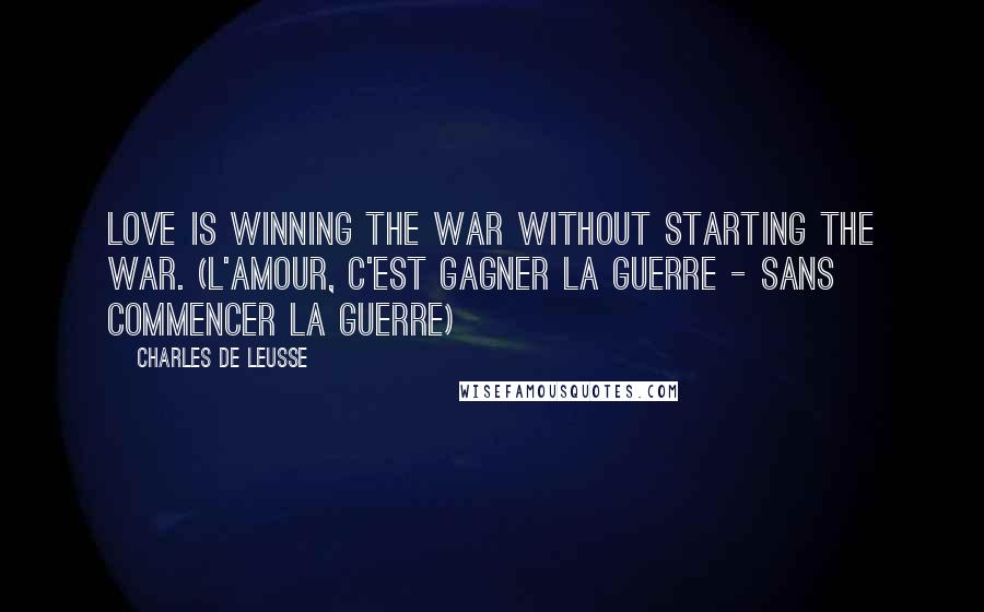 Charles De Leusse Quotes: Love is winning the war without starting the war. (L'amour, c'est gagner la guerre - Sans commencer la guerre)