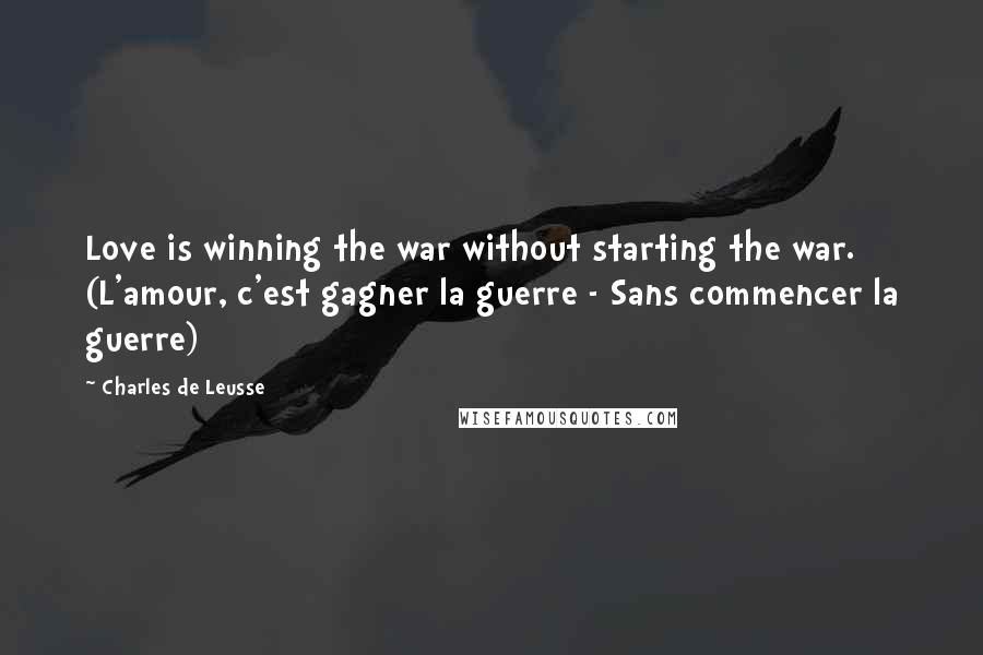 Charles De Leusse Quotes: Love is winning the war without starting the war. (L'amour, c'est gagner la guerre - Sans commencer la guerre)