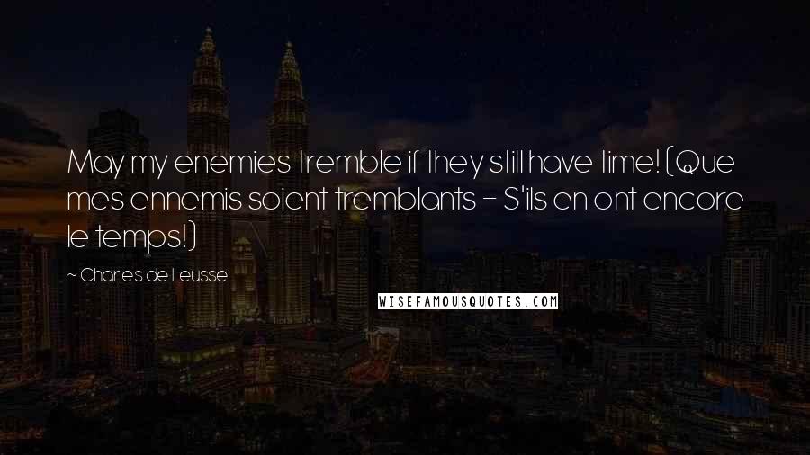 Charles De Leusse Quotes: May my enemies tremble if they still have time! (Que mes ennemis soient tremblants - S'ils en ont encore le temps!)