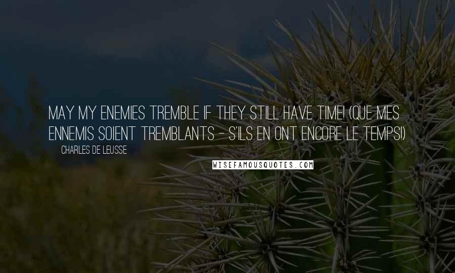 Charles De Leusse Quotes: May my enemies tremble if they still have time! (Que mes ennemis soient tremblants - S'ils en ont encore le temps!)