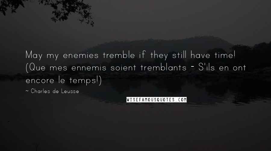 Charles De Leusse Quotes: May my enemies tremble if they still have time! (Que mes ennemis soient tremblants - S'ils en ont encore le temps!)