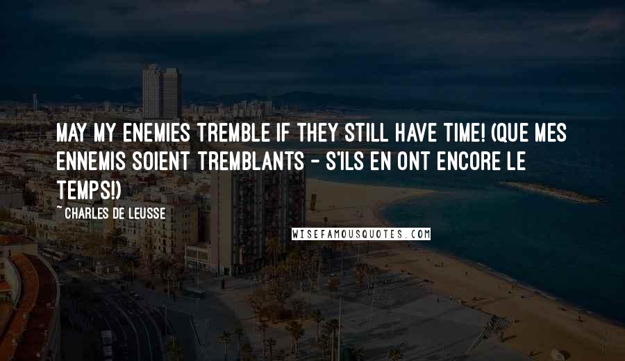 Charles De Leusse Quotes: May my enemies tremble if they still have time! (Que mes ennemis soient tremblants - S'ils en ont encore le temps!)