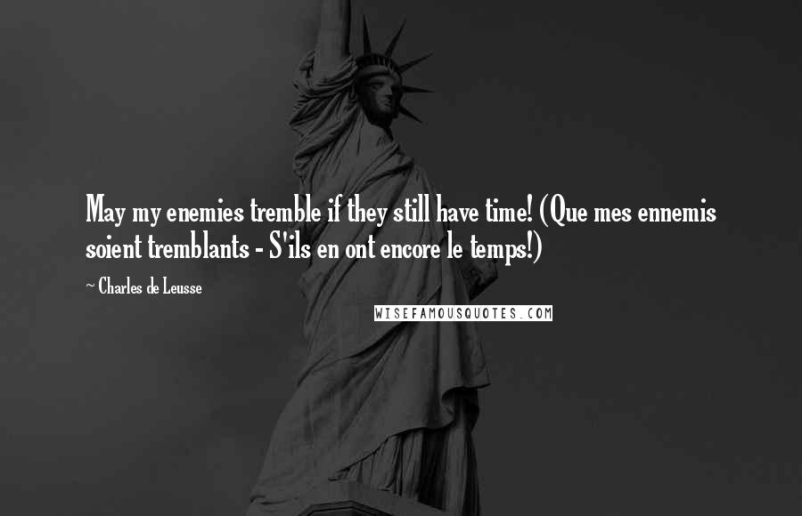 Charles De Leusse Quotes: May my enemies tremble if they still have time! (Que mes ennemis soient tremblants - S'ils en ont encore le temps!)