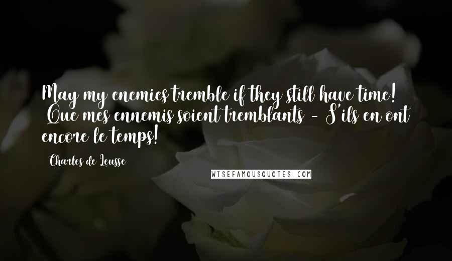 Charles De Leusse Quotes: May my enemies tremble if they still have time! (Que mes ennemis soient tremblants - S'ils en ont encore le temps!)