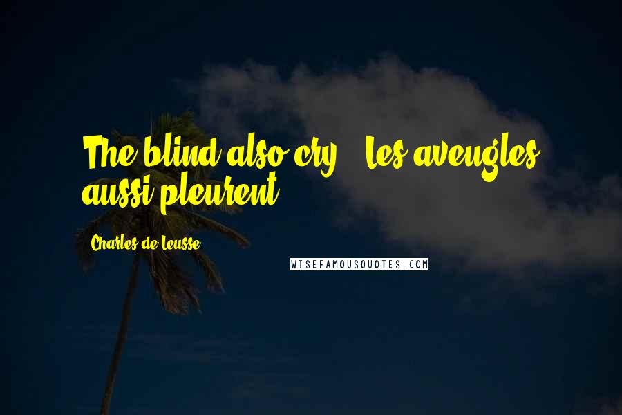 Charles De Leusse Quotes: The blind also cry. (Les aveugles aussi pleurent)