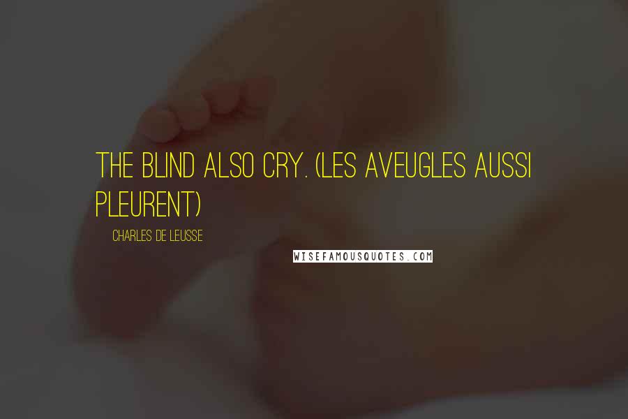 Charles De Leusse Quotes: The blind also cry. (Les aveugles aussi pleurent)