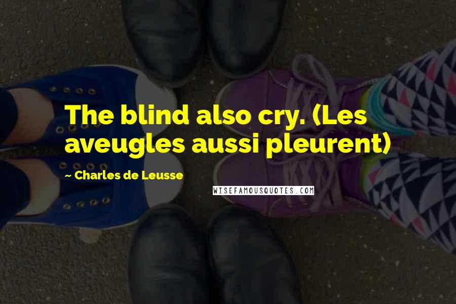 Charles De Leusse Quotes: The blind also cry. (Les aveugles aussi pleurent)