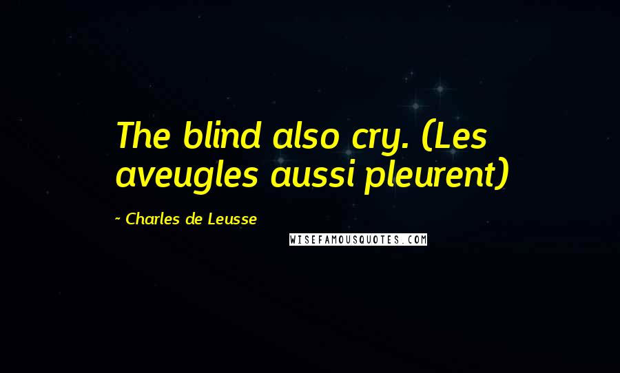 Charles De Leusse Quotes: The blind also cry. (Les aveugles aussi pleurent)