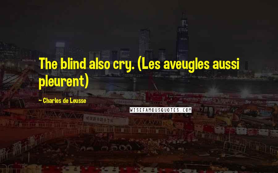 Charles De Leusse Quotes: The blind also cry. (Les aveugles aussi pleurent)