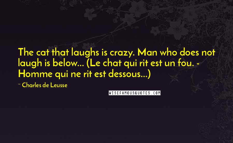 Charles De Leusse Quotes: The cat that laughs is crazy. Man who does not laugh is below... (Le chat qui rit est un fou. - Homme qui ne rit est dessous...)