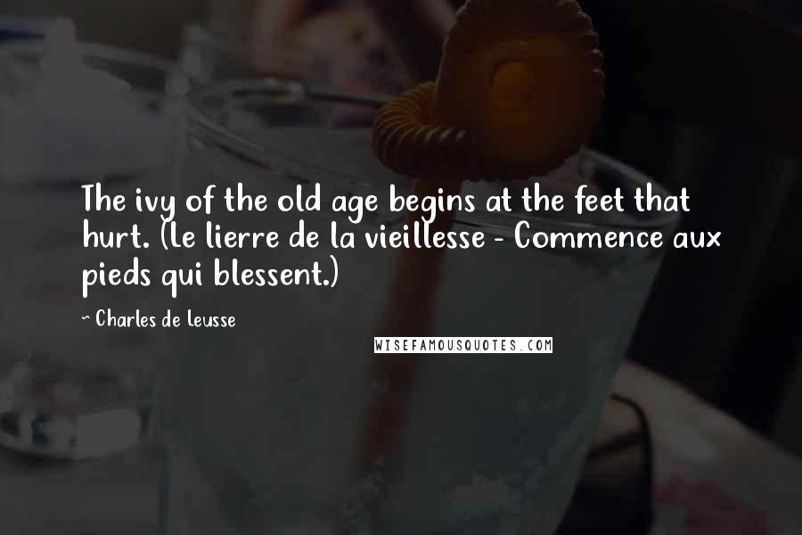 Charles De Leusse Quotes: The ivy of the old age begins at the feet that hurt. (Le lierre de la vieillesse - Commence aux pieds qui blessent.)