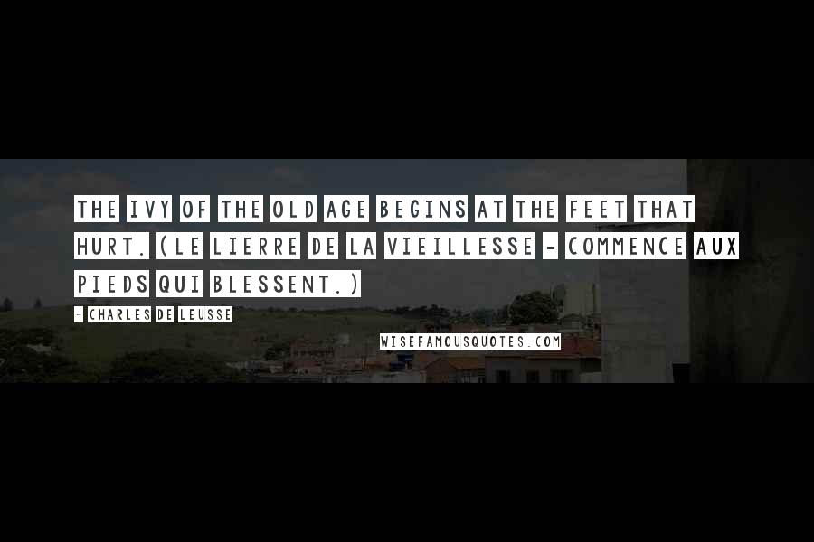 Charles De Leusse Quotes: The ivy of the old age begins at the feet that hurt. (Le lierre de la vieillesse - Commence aux pieds qui blessent.)