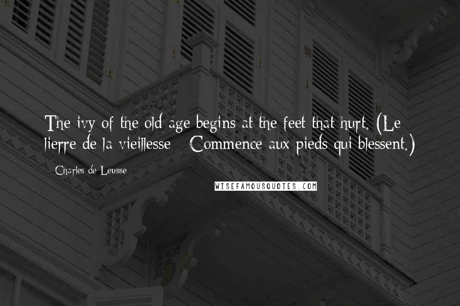 Charles De Leusse Quotes: The ivy of the old age begins at the feet that hurt. (Le lierre de la vieillesse - Commence aux pieds qui blessent.)