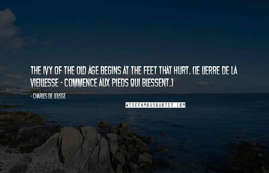 Charles De Leusse Quotes: The ivy of the old age begins at the feet that hurt. (Le lierre de la vieillesse - Commence aux pieds qui blessent.)