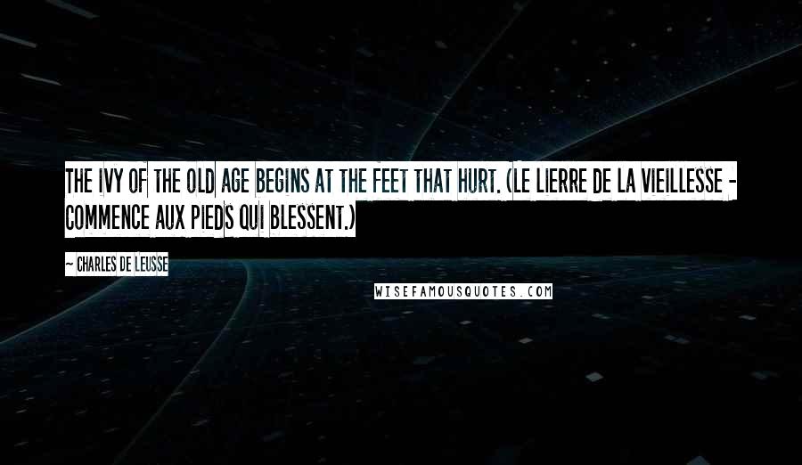 Charles De Leusse Quotes: The ivy of the old age begins at the feet that hurt. (Le lierre de la vieillesse - Commence aux pieds qui blessent.)