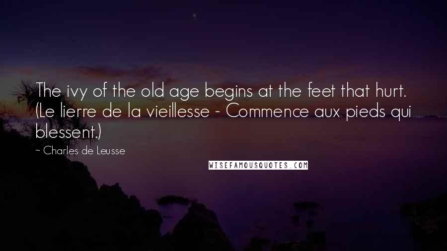 Charles De Leusse Quotes: The ivy of the old age begins at the feet that hurt. (Le lierre de la vieillesse - Commence aux pieds qui blessent.)