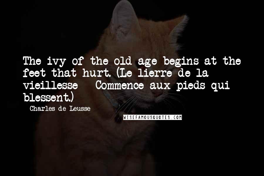 Charles De Leusse Quotes: The ivy of the old age begins at the feet that hurt. (Le lierre de la vieillesse - Commence aux pieds qui blessent.)