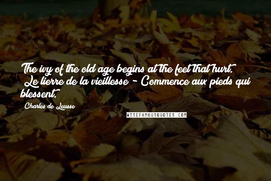 Charles De Leusse Quotes: The ivy of the old age begins at the feet that hurt. (Le lierre de la vieillesse - Commence aux pieds qui blessent.)