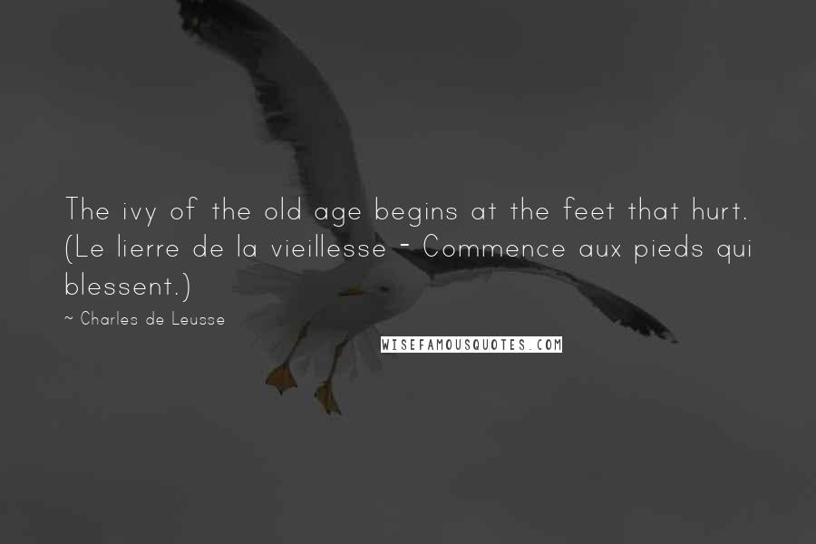 Charles De Leusse Quotes: The ivy of the old age begins at the feet that hurt. (Le lierre de la vieillesse - Commence aux pieds qui blessent.)