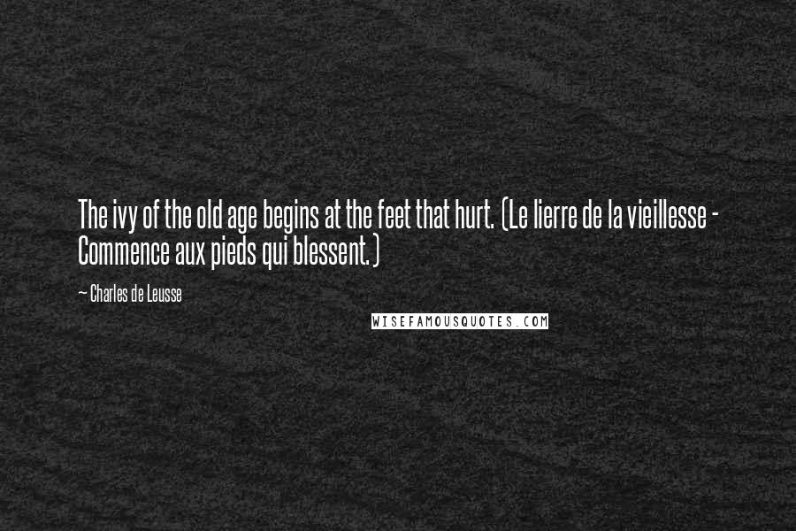 Charles De Leusse Quotes: The ivy of the old age begins at the feet that hurt. (Le lierre de la vieillesse - Commence aux pieds qui blessent.)