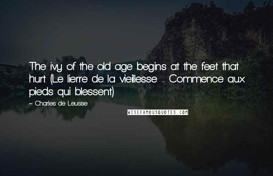 Charles De Leusse Quotes: The ivy of the old age begins at the feet that hurt. (Le lierre de la vieillesse - Commence aux pieds qui blessent.)