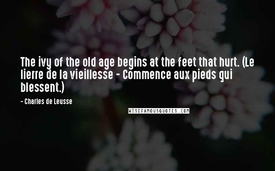 Charles De Leusse Quotes: The ivy of the old age begins at the feet that hurt. (Le lierre de la vieillesse - Commence aux pieds qui blessent.)