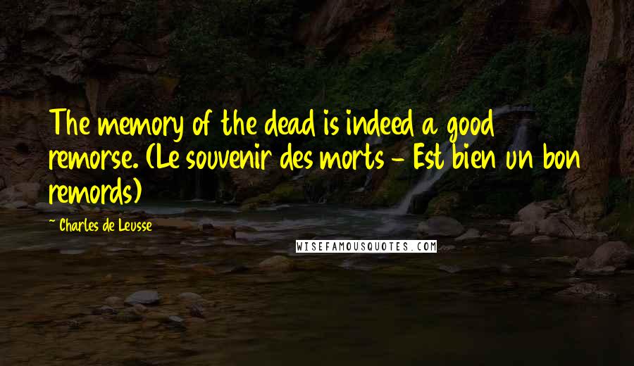 Charles De Leusse Quotes: The memory of the dead is indeed a good remorse. (Le souvenir des morts - Est bien un bon remords)