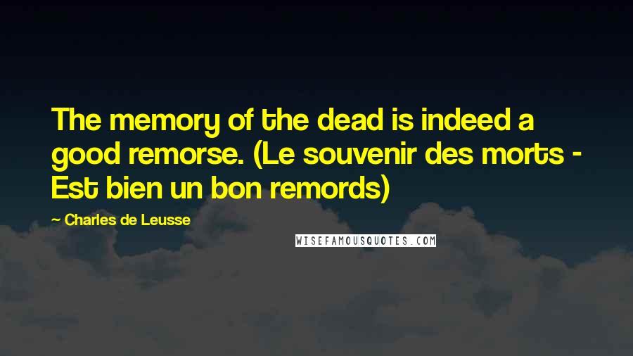 Charles De Leusse Quotes: The memory of the dead is indeed a good remorse. (Le souvenir des morts - Est bien un bon remords)