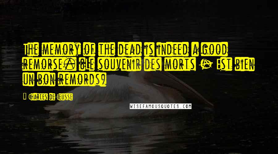 Charles De Leusse Quotes: The memory of the dead is indeed a good remorse. (Le souvenir des morts - Est bien un bon remords)