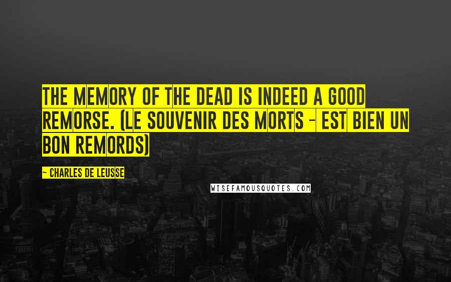 Charles De Leusse Quotes: The memory of the dead is indeed a good remorse. (Le souvenir des morts - Est bien un bon remords)