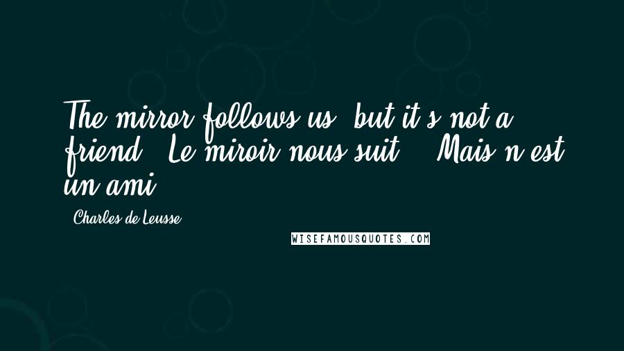 Charles De Leusse Quotes: The mirror follows us, but it's not a friend. (Le miroir nous suit, - Mais n'est un ami.)
