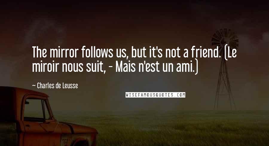 Charles De Leusse Quotes: The mirror follows us, but it's not a friend. (Le miroir nous suit, - Mais n'est un ami.)