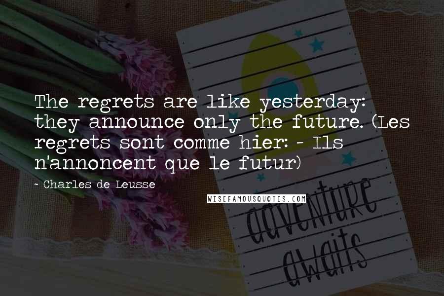 Charles De Leusse Quotes: The regrets are like yesterday: they announce only the future. (Les regrets sont comme hier: - Ils n'annoncent que le futur)