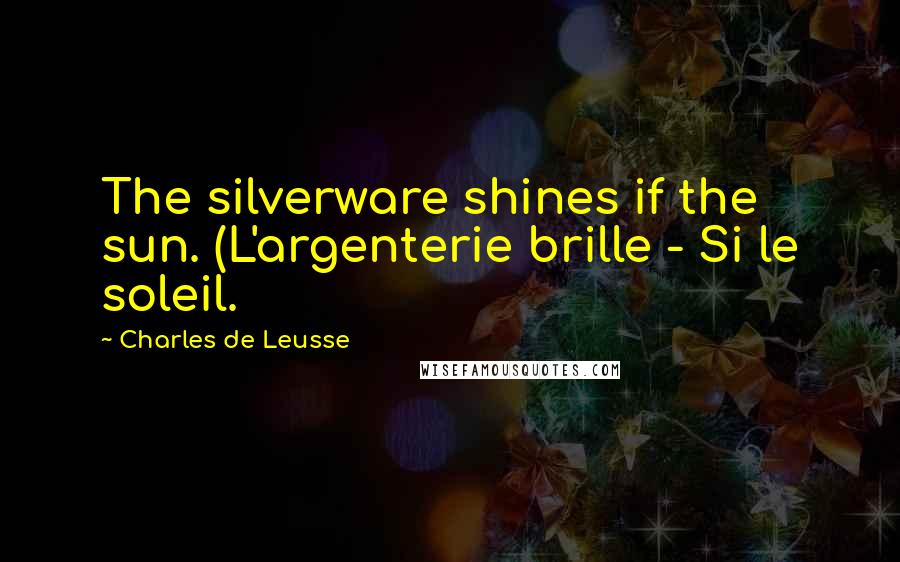 Charles De Leusse Quotes: The silverware shines if the sun. (L'argenterie brille - Si le soleil.