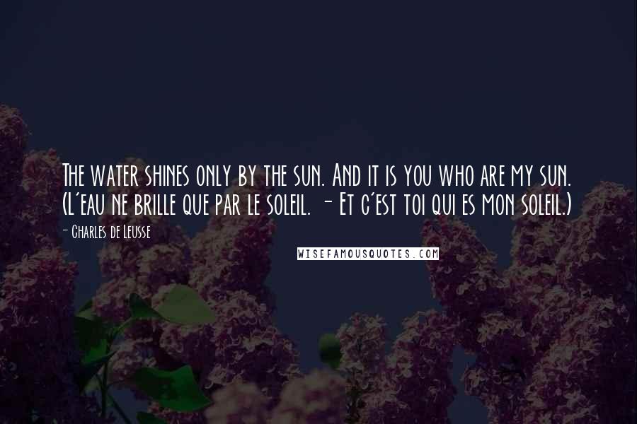 Charles De Leusse Quotes: The water shines only by the sun. And it is you who are my sun. (L'eau ne brille que par le soleil. - Et c'est toi qui es mon soleil.)