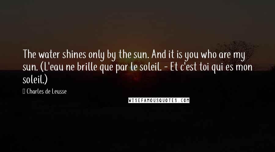 Charles De Leusse Quotes: The water shines only by the sun. And it is you who are my sun. (L'eau ne brille que par le soleil. - Et c'est toi qui es mon soleil.)