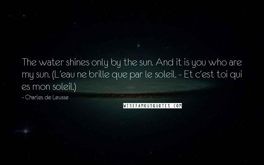 Charles De Leusse Quotes: The water shines only by the sun. And it is you who are my sun. (L'eau ne brille que par le soleil. - Et c'est toi qui es mon soleil.)