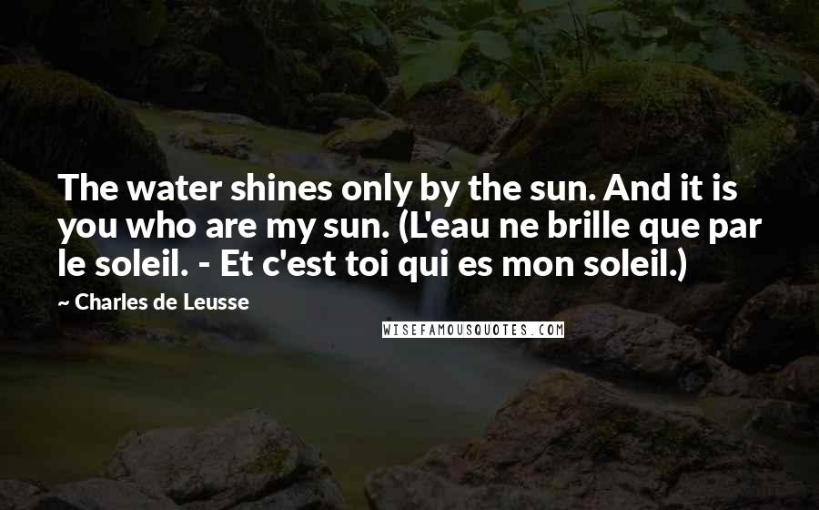 Charles De Leusse Quotes: The water shines only by the sun. And it is you who are my sun. (L'eau ne brille que par le soleil. - Et c'est toi qui es mon soleil.)