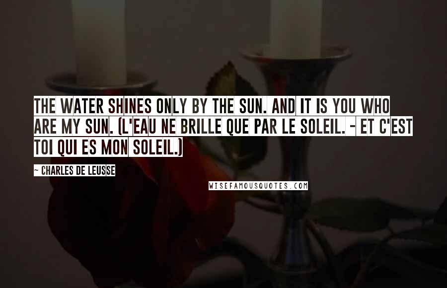 Charles De Leusse Quotes: The water shines only by the sun. And it is you who are my sun. (L'eau ne brille que par le soleil. - Et c'est toi qui es mon soleil.)