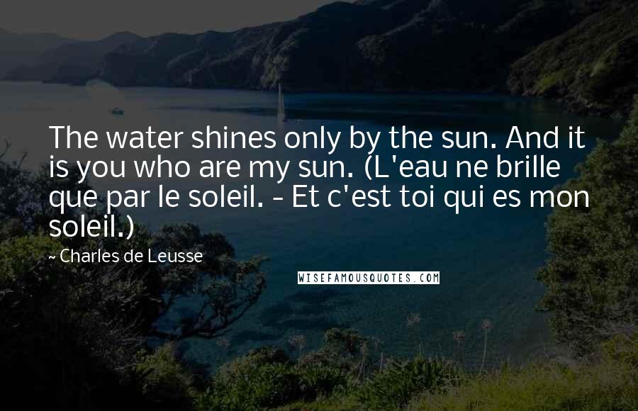 Charles De Leusse Quotes: The water shines only by the sun. And it is you who are my sun. (L'eau ne brille que par le soleil. - Et c'est toi qui es mon soleil.)