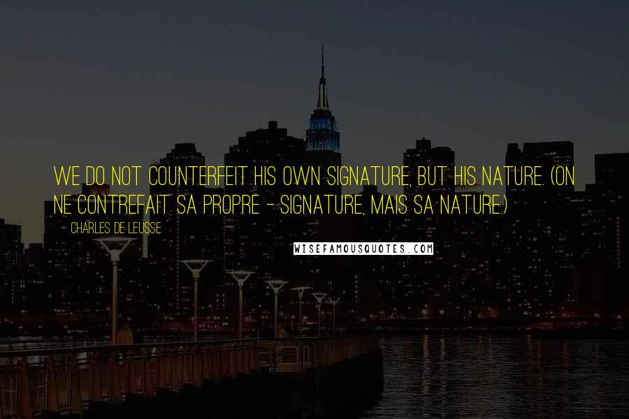 Charles De Leusse Quotes: We do not counterfeit his own signature, but his nature. (On ne contrefait sa propre - Signature, mais sa nature.)