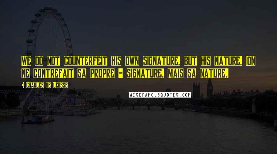 Charles De Leusse Quotes: We do not counterfeit his own signature, but his nature. (On ne contrefait sa propre - Signature, mais sa nature.)
