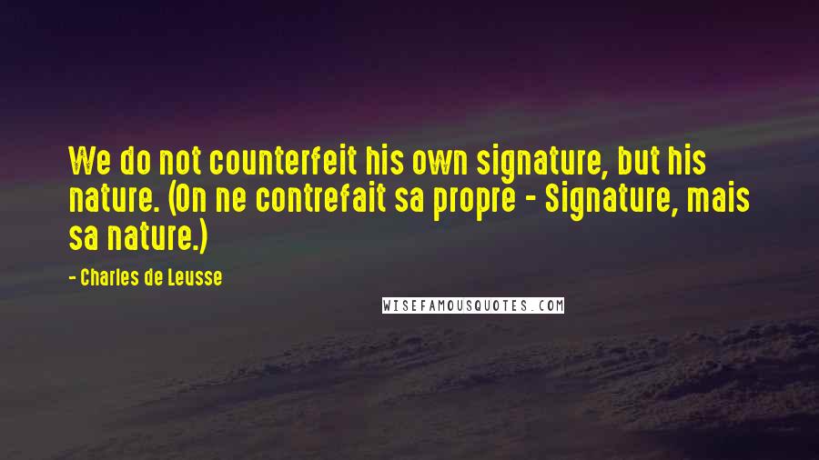 Charles De Leusse Quotes: We do not counterfeit his own signature, but his nature. (On ne contrefait sa propre - Signature, mais sa nature.)